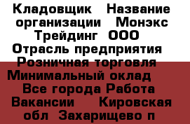 Кладовщик › Название организации ­ Монэкс Трейдинг, ООО › Отрасль предприятия ­ Розничная торговля › Минимальный оклад ­ 1 - Все города Работа » Вакансии   . Кировская обл.,Захарищево п.